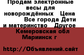 Продам электронные весы для новорождённых › Цена ­ 1 500 - Все города Дети и материнство » Другое   . Кемеровская обл.,Мариинск г.